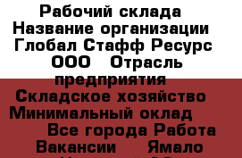 Рабочий склада › Название организации ­ Глобал Стафф Ресурс, ООО › Отрасль предприятия ­ Складское хозяйство › Минимальный оклад ­ 30 000 - Все города Работа » Вакансии   . Ямало-Ненецкий АО,Муравленко г.